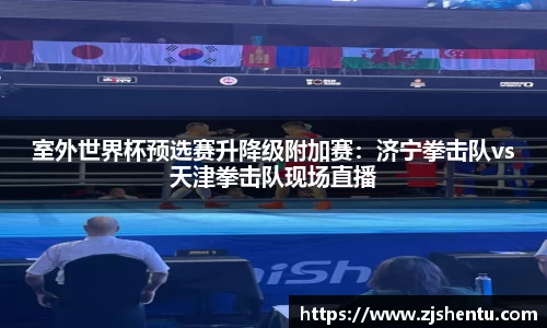 室外世界杯预选赛升降级附加赛：济宁拳击队vs天津拳击队现场直播