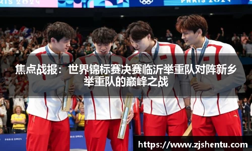 焦点战报：世界锦标赛决赛临沂举重队对阵新乡举重队的巅峰之战