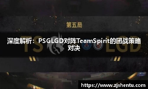 深度解析：PSGLGD对阵TeamSpirit的团战策略对决