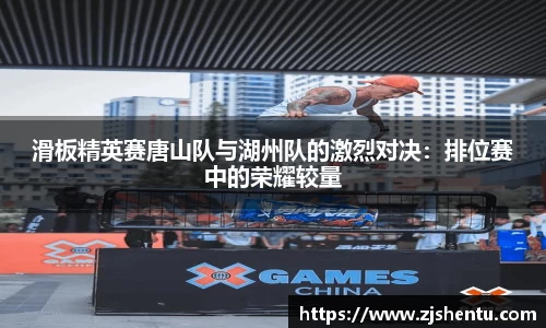 滑板精英赛唐山队与湖州队的激烈对决：排位赛中的荣耀较量