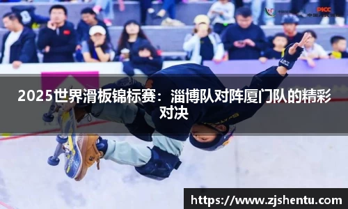 2025世界滑板锦标赛：淄博队对阵厦门队的精彩对决