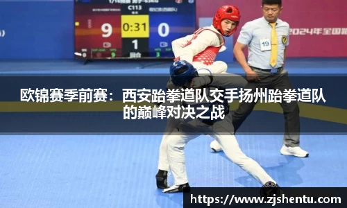 欧锦赛季前赛：西安跆拳道队交手扬州跆拳道队的巅峰对决之战