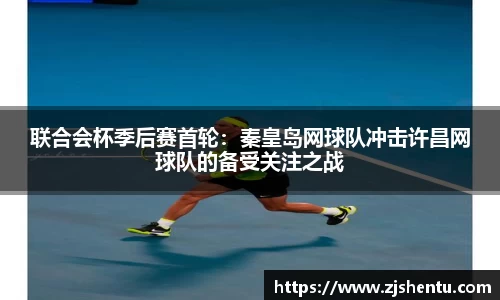 联合会杯季后赛首轮：秦皇岛网球队冲击许昌网球队的备受关注之战