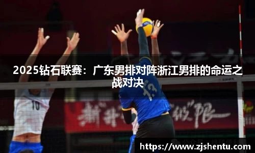 2025钻石联赛：广东男排对阵浙江男排的命运之战对决