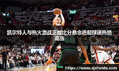 凯尔特人与热火激战正酣比分悬念迭起球迷热情高涨
