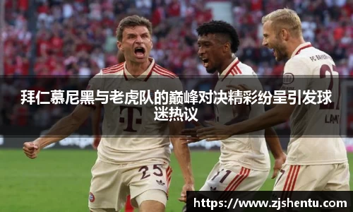 拜仁慕尼黑与老虎队的巅峰对决精彩纷呈引发球迷热议