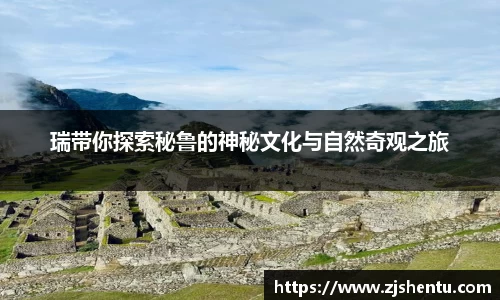 瑞带你探索秘鲁的神秘文化与自然奇观之旅